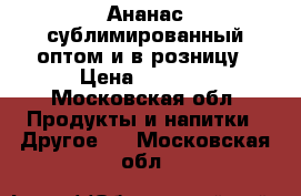 Ананас сублимированный оптом и в розницу › Цена ­ 1 600 - Московская обл. Продукты и напитки » Другое   . Московская обл.